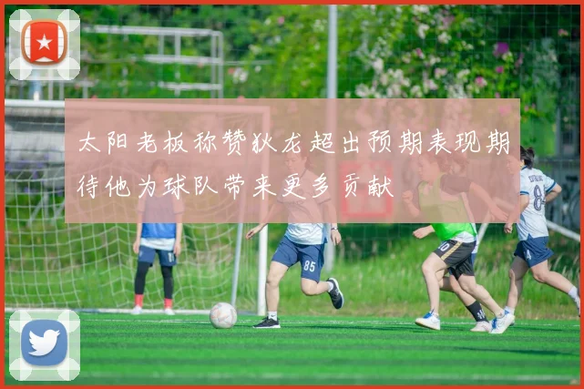 太阳老板称赞狄龙超出预期表现期待他为球队带来更多贡献