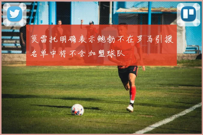 莫雷托明确表示鲍勃不在罗马引援名单中将不会加盟球队
