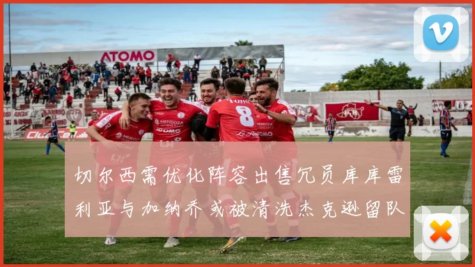 切尔西需优化阵容出售冗员库库雷利亚与加纳乔或被清洗杰克逊留队