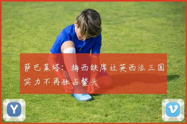萨巴莱塔：梅西缺席让英西法三国实力不再独占鳌头
