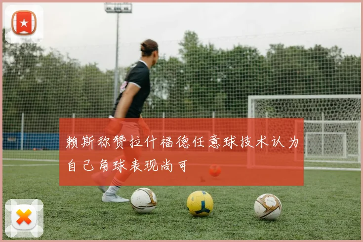 赖斯称赞拉什福德任意球技术认为自己角球表现尚可