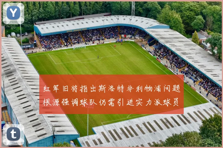 红军旧将指出斯洛特非利物浦问题根源强调球队仍需引进实力派球员