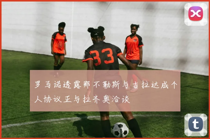 罗马诺透露那不勒斯与吉拉达成个人协议正与拉齐奥洽谈