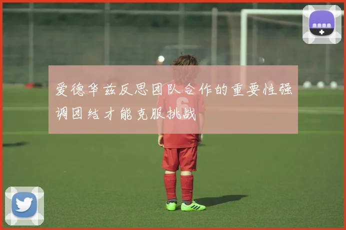 爱德华兹反思团队合作的重要性强调团结才能克服挑战