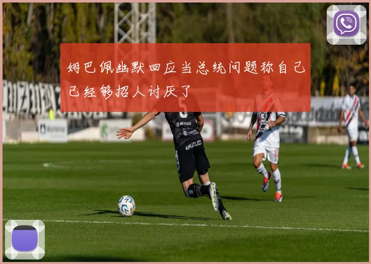 姆巴佩幽默回应当总统问题称自己已经够招人讨厌了