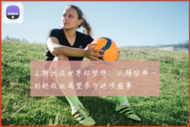 古斯托谈世界杯梦想：从踢球那一刻起我就渴望参与这项盛事