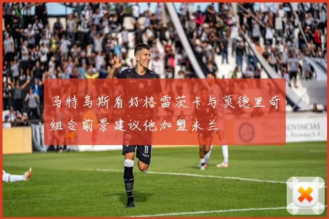 马特乌斯看好格雷茨卡与莫德里奇组合前景建议他加盟米兰