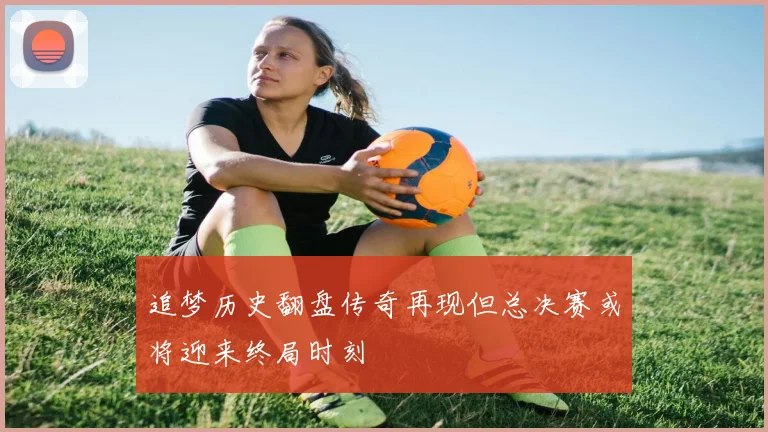 追梦历史翻盘传奇再现但总决赛或将迎来终局时刻
