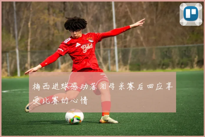 梅西进球感动落泪母亲赛后回应享受比赛的心情