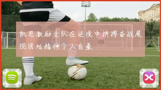 凯恩激励全队在逆境中拼搏奋战展现团结精神令人自豪