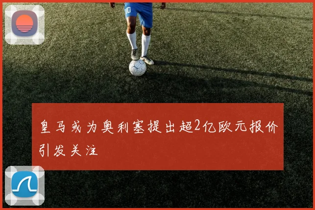 皇马或为奥利塞提出超2亿欧元报价引发关注