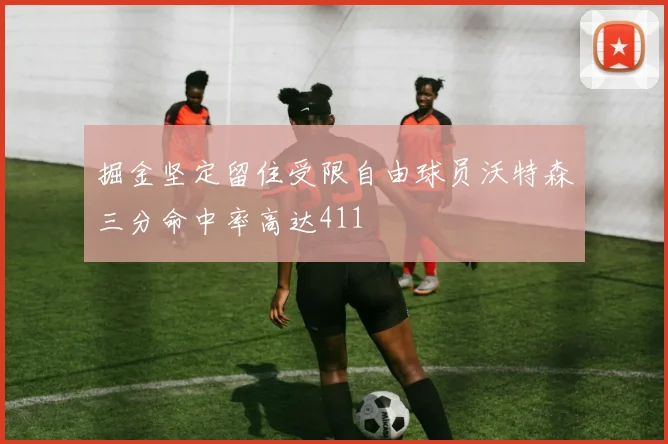 掘金坚定留住受限自由球员沃特森三分命中率高达411