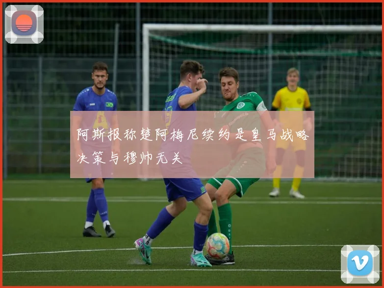 阿斯报称楚阿梅尼续约是皇马战略决策与穆帅无关