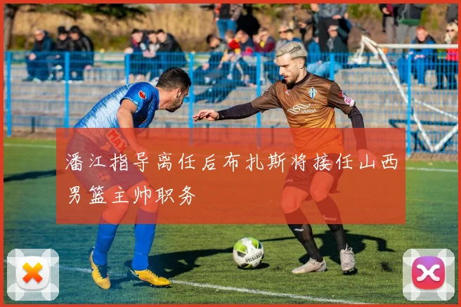 潘江指导离任后布扎斯将接任山西男篮主帅职务