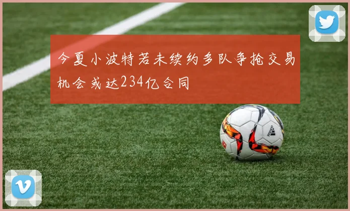 今夏小波特若未续约多队争抢交易机会或达234亿合同