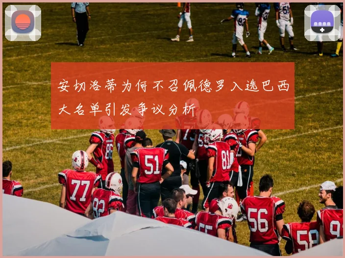 安切洛蒂为何不召佩德罗入选巴西大名单引发争议分析
