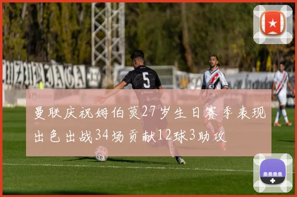 曼联庆祝姆伯莫27岁生日赛季表现出色出战34场贡献12球3助攻
