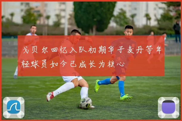 戈贝尔回忆入队初期华子麦丹等年轻球员如今已成长为核心
