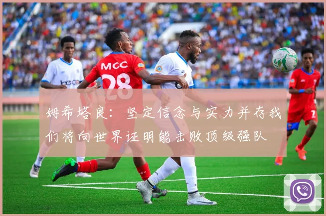 姆希塔良：坚定信念与实力并存我们将向世界证明能击败顶级强队