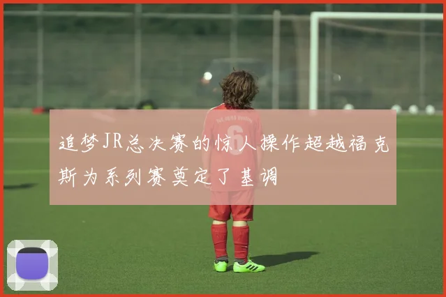 追梦JR总决赛的惊人操作超越福克斯为系列赛奠定了基调