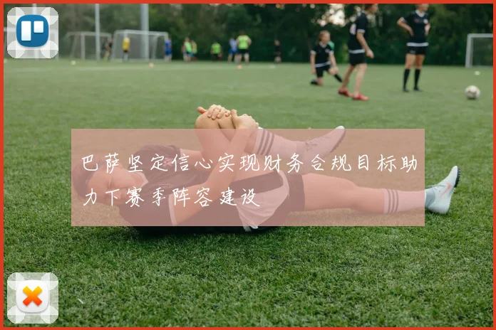 巴萨坚定信心实现财务合规目标助力下赛季阵容建设