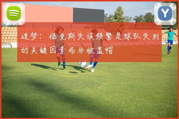 追梦：福克斯失误频繁是球队失利的关键因素而非被盖帽