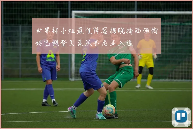 世界杯小组最佳阵容揭晓梅西领衔姆巴佩登贝莱沃齐尼亚入选