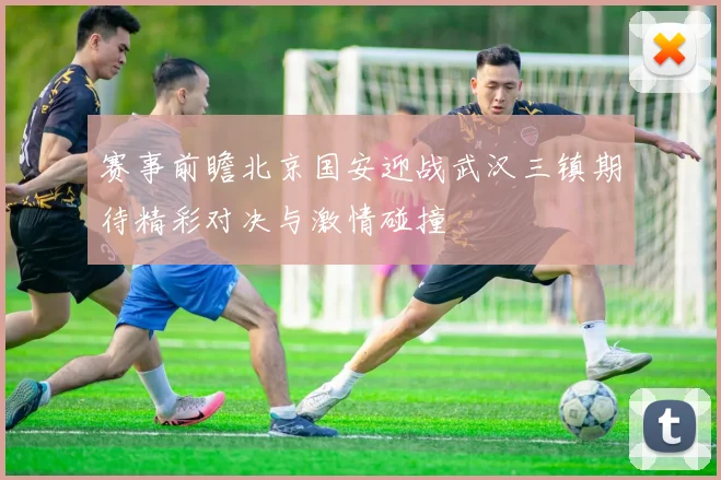 赛事前瞻北京国安迎战武汉三镇期待精彩对决与激情碰撞