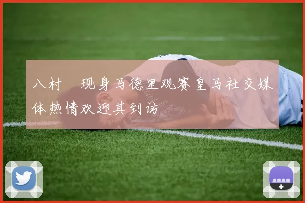 八村塁现身马德里观赛皇马社交媒体热情欢迎其到访