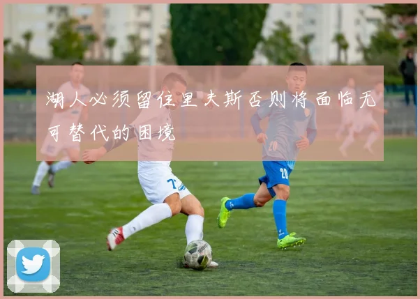湖人必须留住里夫斯否则将面临无可替代的困境