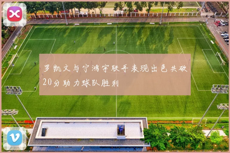 罗凯文与宁鸿宇联手表现出色共砍20分助力球队胜利