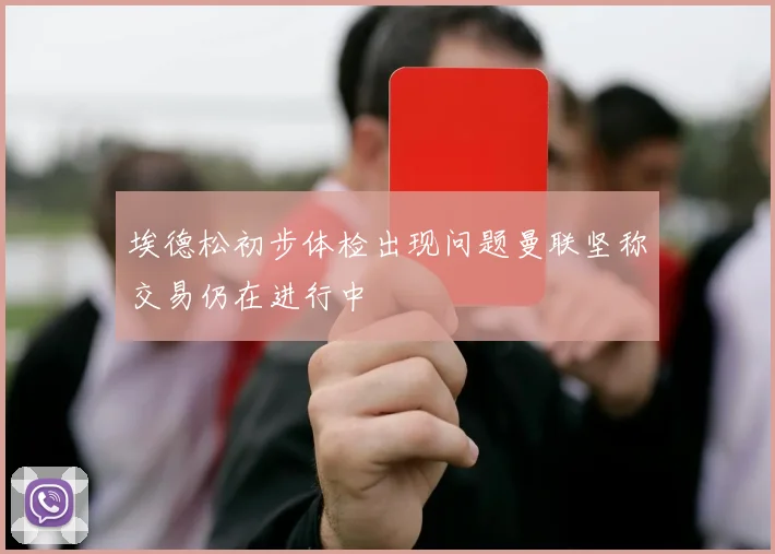 埃德松初步体检出现问题曼联坚称交易仍在进行中