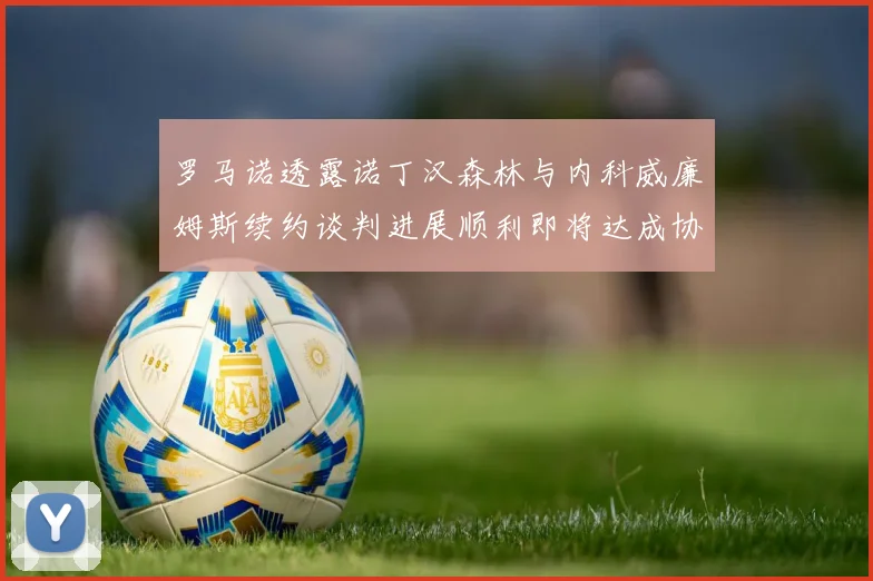 罗马诺透露诺丁汉森林与内科威廉姆斯续约谈判进展顺利即将达成协议